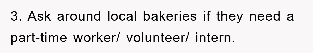 3. Ask around local bakeries if they need a part-time worker/ volunteer/ intern.