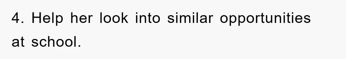 4. Help her look into similar opportunities at school.