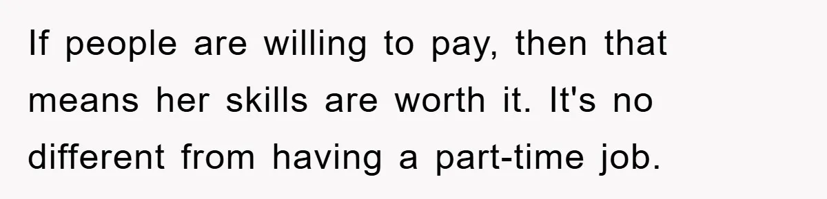 If people are willing to pay, then that means her skills are worth it. It's no different from having a part-time job.