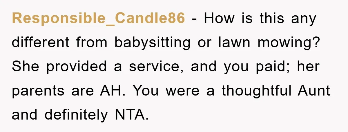 Responsible_Candle86 − How is this any different from babysitting or lawn mowing? She provided a service, and you paid; her parents are AH. You were a thoughtful Aunt and definitely...