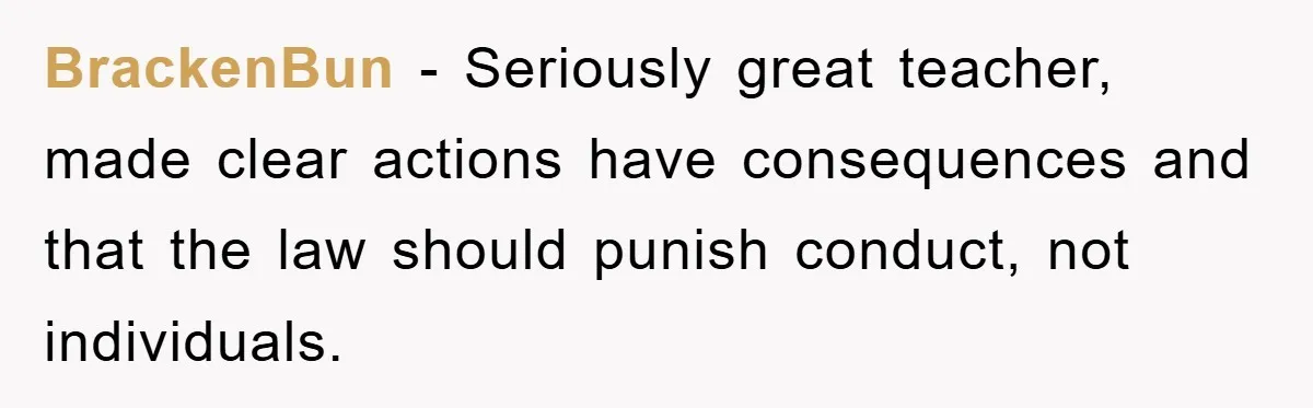 BrackenBun − Seriously great teacher, made clear actions have consequences and that the law should punish conduct, not individuals.