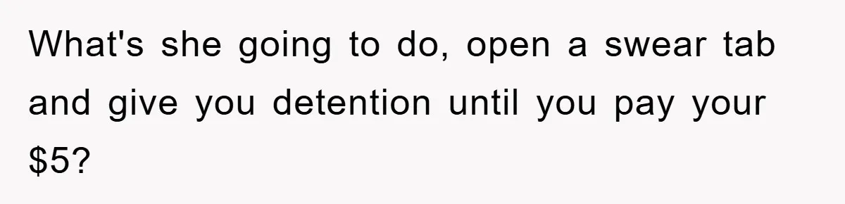 What's she going to do, open a swear tab and give you detention until you pay your $5?