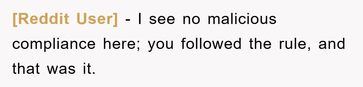 [Reddit User] − I see no malicious compliance here; you followed the rule, and that was it.