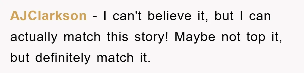 AJClarkson − I can't believe it, but I can actually match this story! Maybe not top it, but definitely match it.