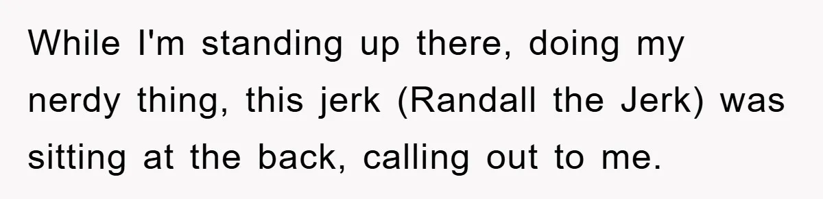 While I'm standing up there, doing my nerdy thing, this jerk (Randall the Jerk) was sitting at the back, calling out to me.