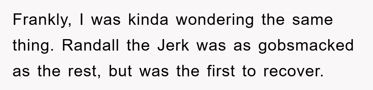 Frankly, I was kinda wondering the same thing. Randall the Jerk was as gobsmacked as the rest, but was the first to recover.