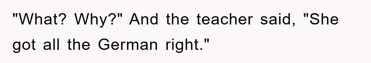 "What? Why?" And the teacher said, "She got all the German right."