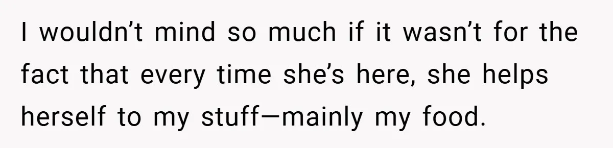 I wouldn’t mind so much if it wasn’t for the fact that every time she’s here, she helps herself to my stuff—mainly my food.