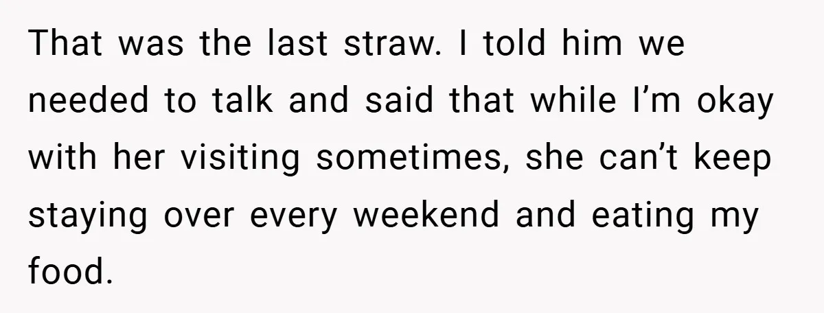 That was the last straw. I told him we needed to talk and said that while I’m okay with her visiting sometimes, she can’t keep staying over every weekend and...