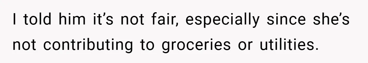 I told him it’s not fair, especially since she’s not contributing to groceries or utilities.