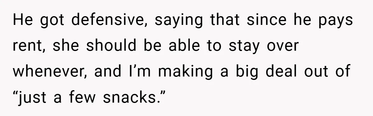 He got defensive, saying that since he pays rent, she should be able to stay over whenever, and I’m making a big deal out of “just a few snacks.”