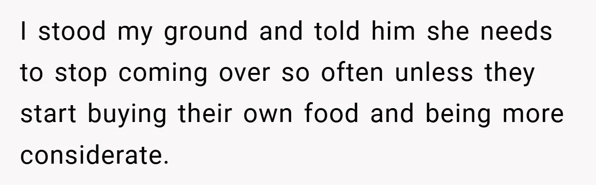I stood my ground and told him she needs to stop coming over so often unless they start buying their own food and being more considerate.