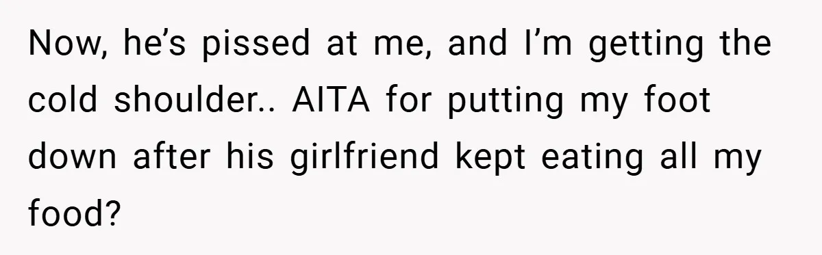 Now, he’s pissed at me, and I’m getting the cold shoulder.. AITA for putting my foot down after his girlfriend kept eating all my food?
