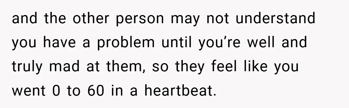 and the other person may not understand you have a problem until you’re well and truly mad at them, so they feel like you went 0 to 60 in a...