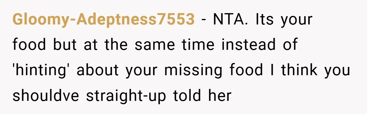 Gloomy-Adeptness7553 − NTA. Its your food but at the same time instead of 'hinting' about your missing food I think you shouldve straight-up told her
