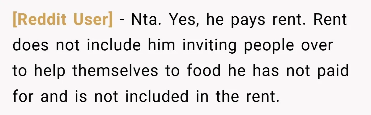 [Reddit User] − Nta. Yes, he pays rent. Rent does not include him inviting people over to help themselves to food he has not paid for and is not included...