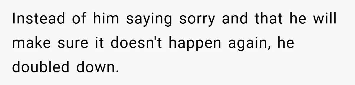 Instead of him saying sorry and that he will make sure it doesn't happen again, he doubled down.