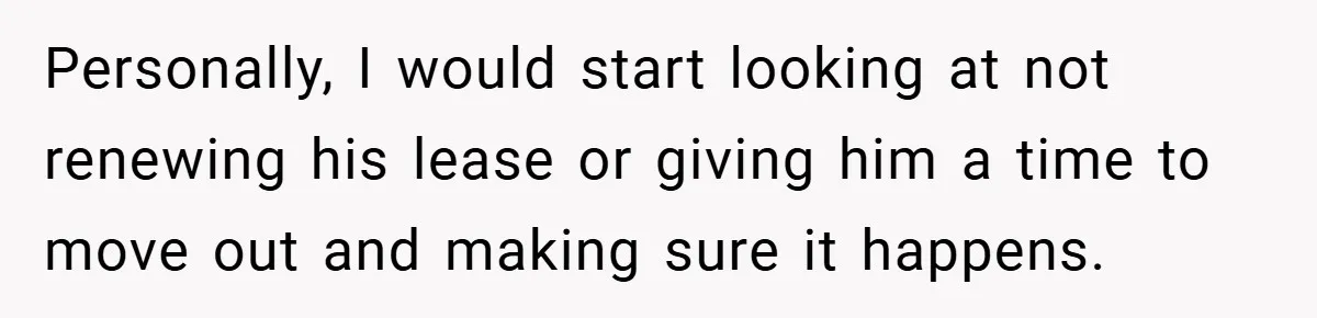 Personally, I would start looking at not renewing his lease or giving him a time to move out and making sure it happens.