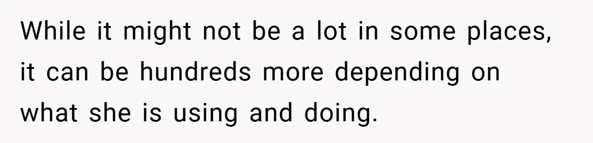 While it might not be a lot in some places, it can be hundreds more depending on what she is using and doing.