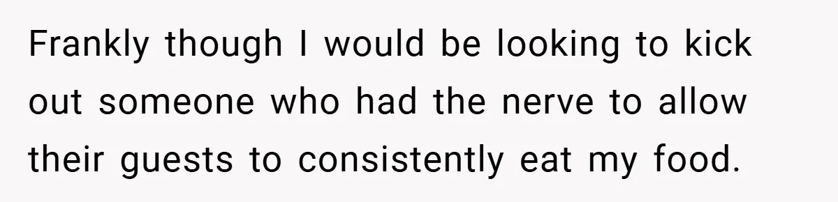 Frankly though I would be looking to kick out someone who had the nerve to allow their guests to consistently eat my food.