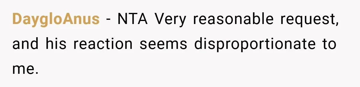 DaygloAnus − NTA Very reasonable request, and his reaction seems disproportionate to me.