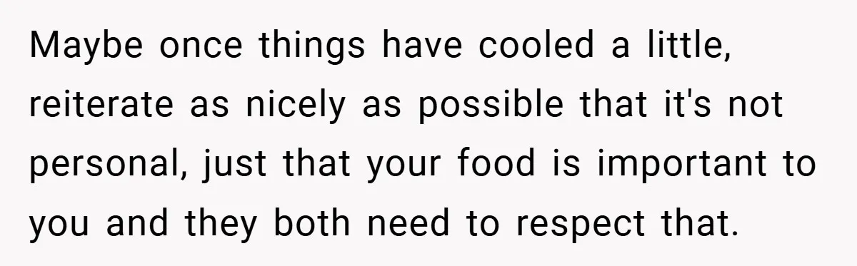 Maybe once things have cooled a little, reiterate as nicely as possible that it's not personal, just that your food is important to you and they both need to respect...