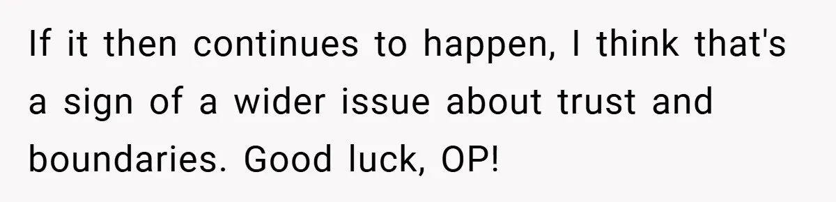 If it then continues to happen, I think that's a sign of a wider issue about trust and boundaries. Good luck, OP!