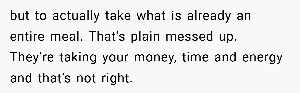 but to actually take what is already an entire meal. That’s plain messed up. They’re taking your money, time and energy and that’s not right.