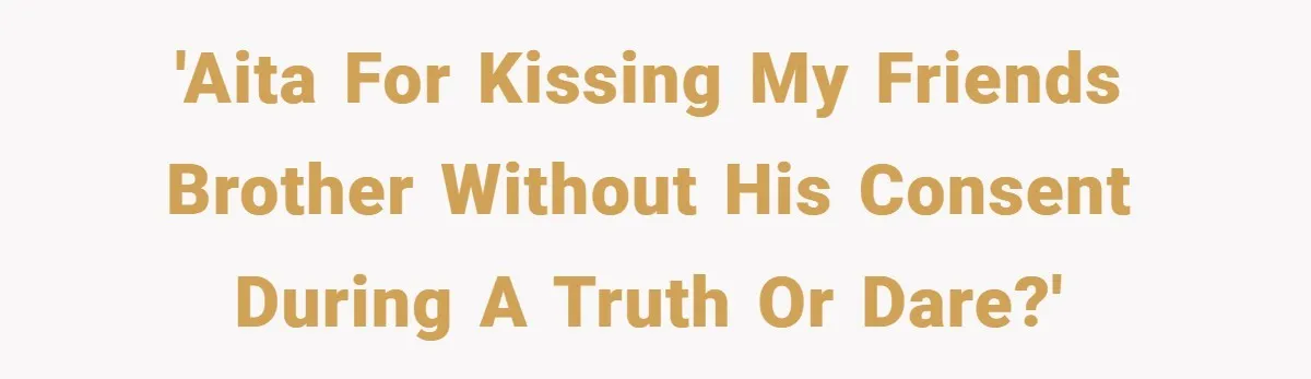 'AITA For kissing my friends brother without his consent during a truth or dare?'