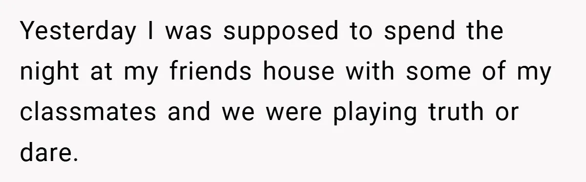 Yesterday I was supposed to spend the night at my friends house with some of my classmates and we were playing truth or dare.