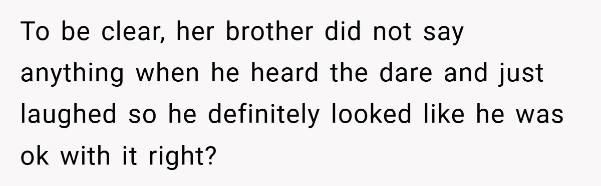 To be clear, her brother did not say anything when he heard the dare and just laughed so he definitely looked like he was ok with it right?