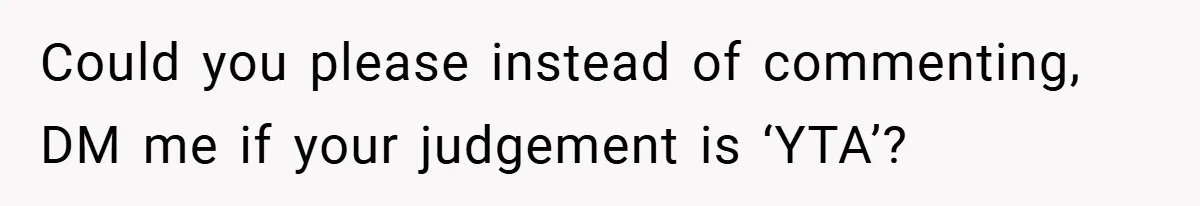 Could you please instead of commenting, DM me if your judgement is ‘YTA’?