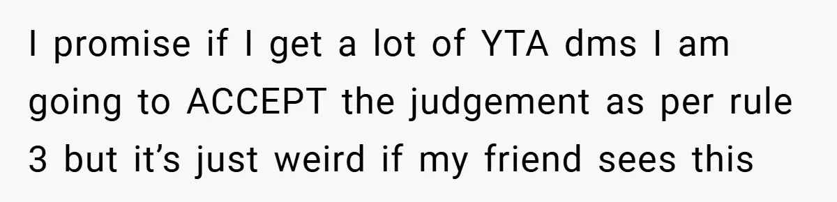 I promise if I get a lot of YTA dms I am going to ACCEPT the judgement as per rule 3 but it’s just weird if my friend sees this