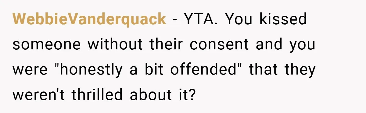 WebbieVanderquack − YTA. You kissed someone without their consent and you were "honestly a bit offended" that they weren't thrilled about it?