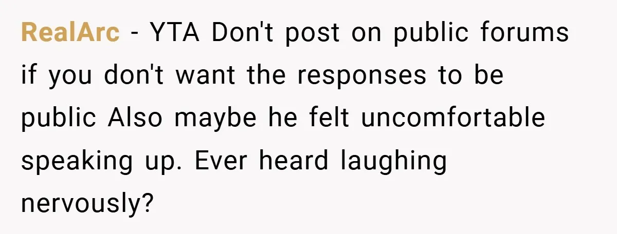 RealArc − YTA Don't post on public forums if you don't want the responses to be public Also maybe he felt uncomfortable speaking up. Ever heard laughing nervously?