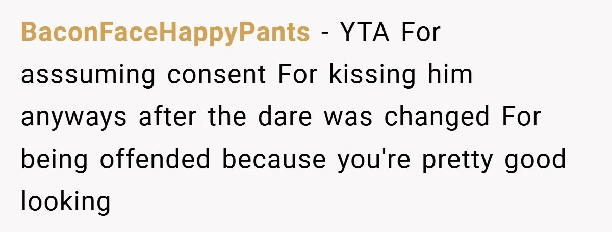 BaconFaceHappyPants − YTA For asssuming consent For kissing him anyways after the dare was changed For being offended because you're pretty good looking