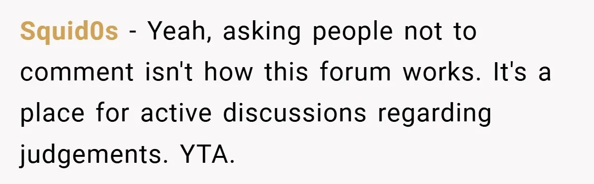 Squid0s − Yeah, asking people not to comment isn't how this forum works. It's a place for active discussions regarding judgements. YTA.