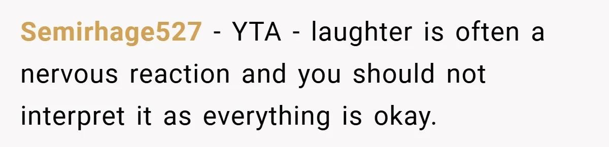 Semirhage527 − YTA - laughter is often a nervous reaction and you should not interpret it as everything is okay.