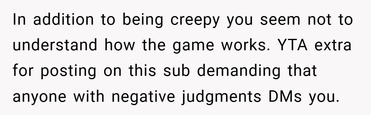 In addition to being creepy you seem not to understand how the game works. YTA extra for posting on this sub demanding that anyone with negative judgments DMs you.