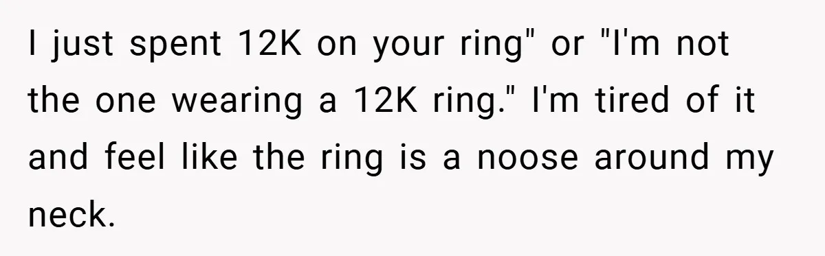 I just spent 12K on your ring" or "I'm not the one wearing a 12K ring." I'm tired of it and feel like the ring is a noose around my...