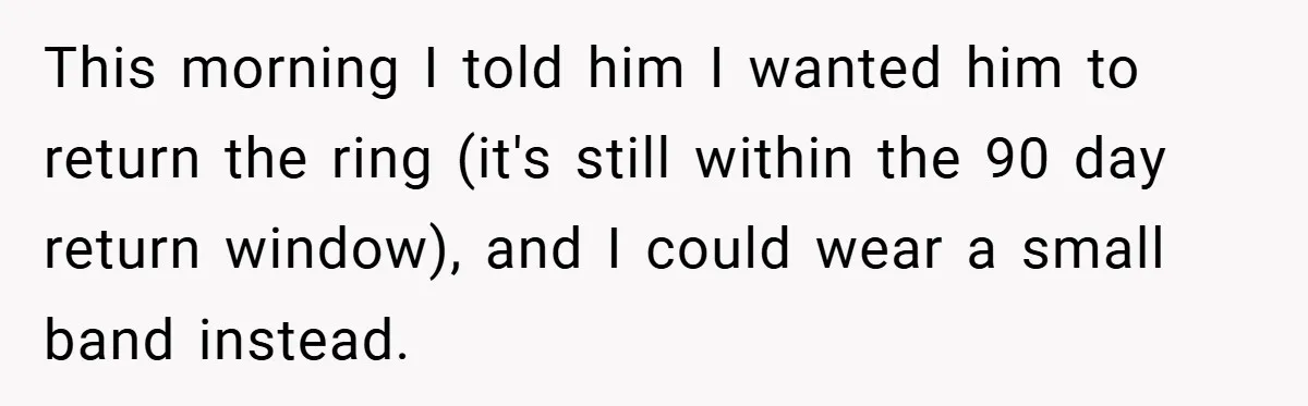 This morning I told him I wanted him to return the ring (it's still within the 90 day return window), and I could wear a small band instead.
