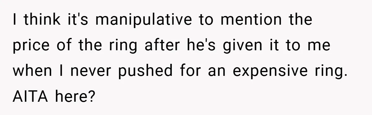 I think it's manipulative to mention the price of the ring after he's given it to me when I never pushed for an expensive ring. AITA here?