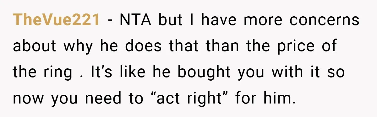 TheVue221 − NTA but I have more concerns about why he does that than the price of the ring . It’s like he bought you with it so now you...
