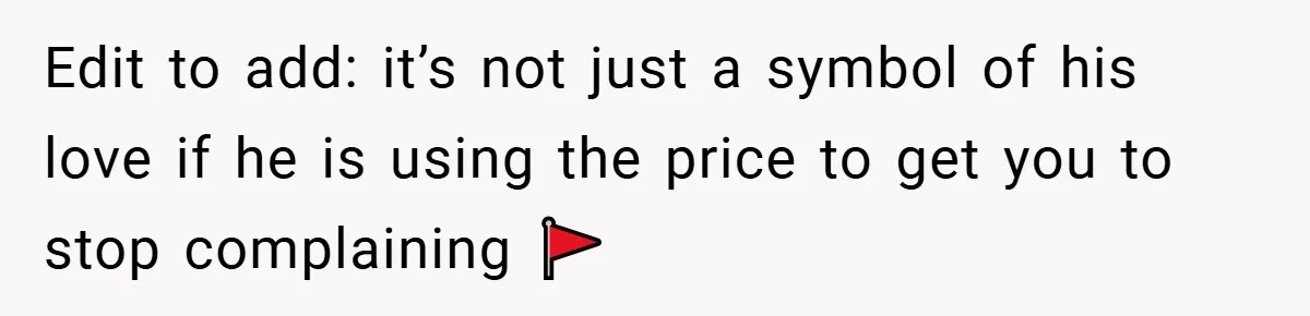 Edit to add: it’s not just a symbol of his love if he is using the price to get you to stop complaining 🚩