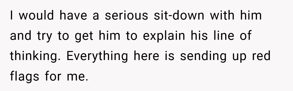 I would have a serious sit-down with him and try to get him to explain his line of thinking. Everything here is sending up red flags for me.