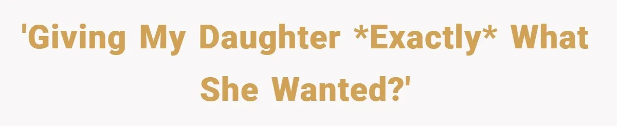 'Giving my Daughter *exactly* what she wanted?'