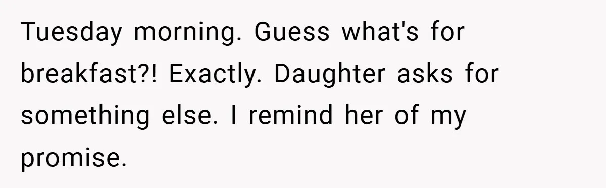 Tuesday morning. Guess what's for breakfast?! Exactly. Daughter asks for something else. I remind her of my promise.