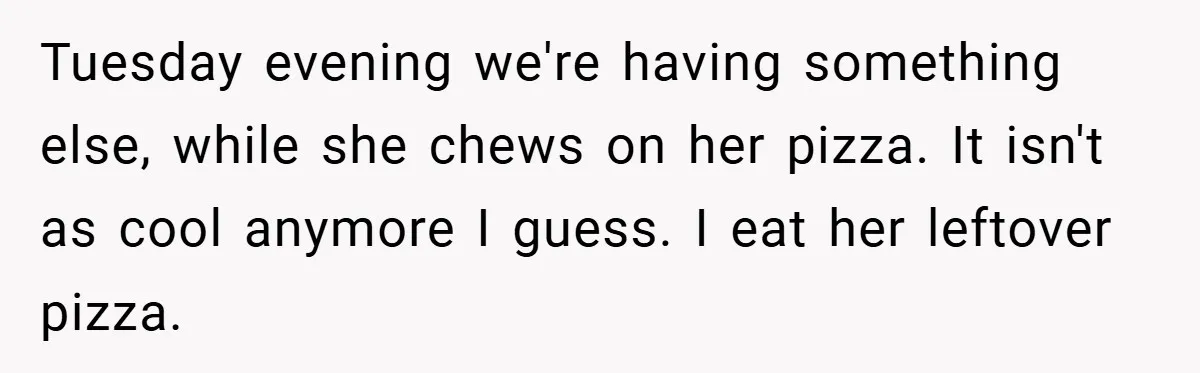 Tuesday evening we're having something else, while she chews on her pizza. It isn't as cool anymore I guess. I eat her leftover pizza.