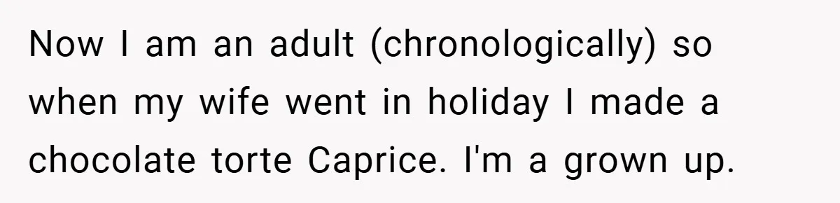 Now I am an adult (chronologically) so when my wife went in holiday I made a chocolate torte Caprice. I'm a grown up.