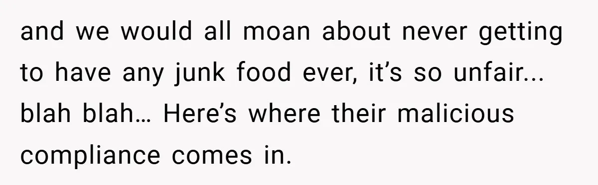 and we would all moan about never getting to have any junk food ever, it’s so unfair... blah blah… Here’s where their malicious compliance comes in.